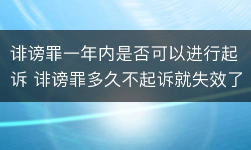 诽谤罪一年内是否可以进行起诉 诽谤罪多久不起诉就失效了