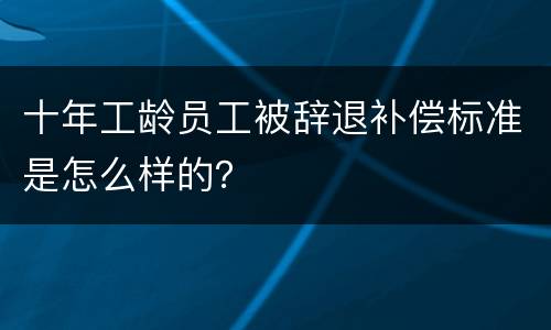 十年工龄员工被辞退补偿标准是怎么样的？