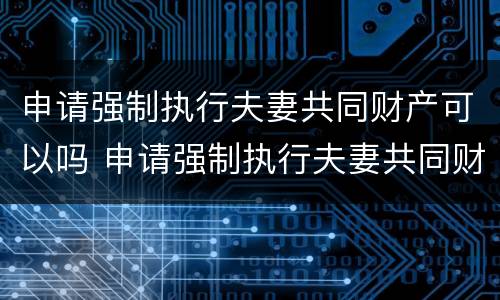 申请强制执行夫妻共同财产可以吗 申请强制执行夫妻共同财产可以吗法院