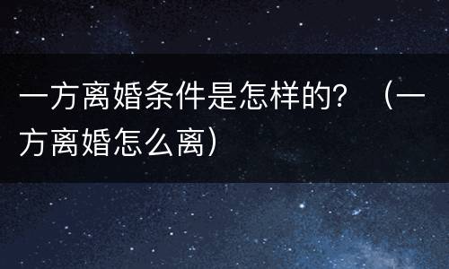 一方离婚条件是怎样的？（一方离婚怎么离）