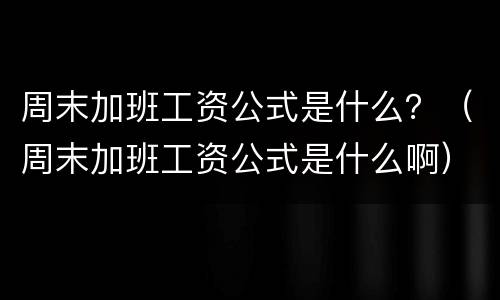 周末加班工资公式是什么？（周末加班工资公式是什么啊）