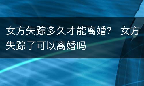 女方失踪多久才能离婚？ 女方失踪了可以离婚吗