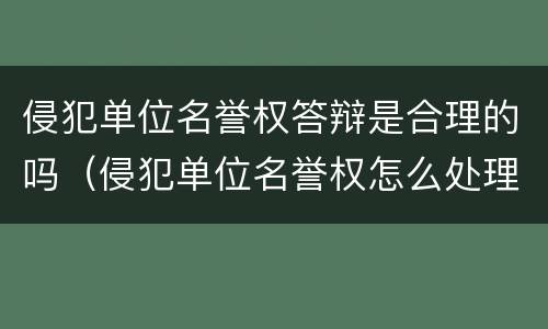 侵犯单位名誉权答辩是合理的吗（侵犯单位名誉权怎么处理）