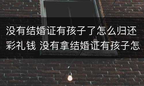 没有结婚证有孩子了怎么归还彩礼钱 没有拿结婚证有孩子怎么离婚