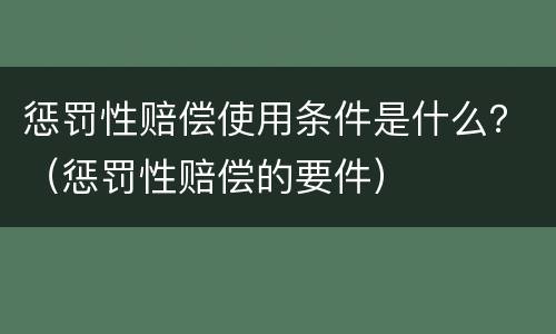 惩罚性赔偿使用条件是什么？（惩罚性赔偿的要件）