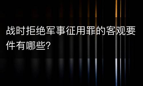 战时拒绝军事征用罪的客观要件有哪些？