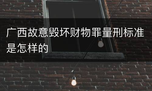 广西故意毁坏财物罪量刑标准是怎样的