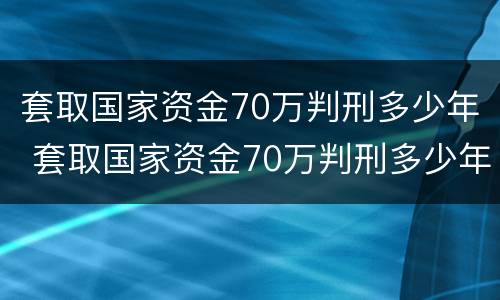 套取国家资金70万判刑多少年 套取国家资金70万判刑多少年以上