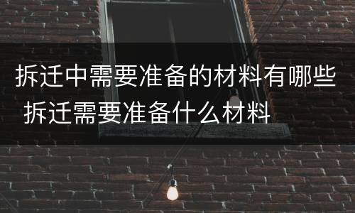 拆迁中需要准备的材料有哪些 拆迁需要准备什么材料