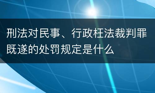 刑法对民事、行政枉法裁判罪既遂的处罚规定是什么