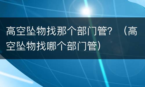 高空坠物找那个部门管？（高空坠物找哪个部门管）