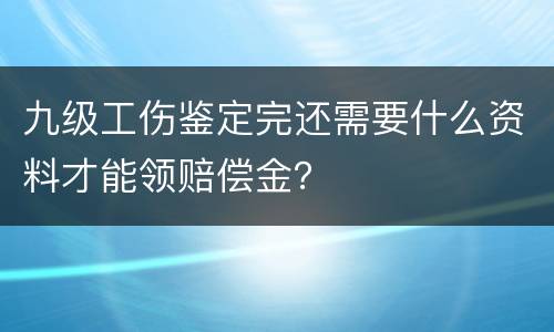 九级工伤鉴定完还需要什么资料才能领赔偿金？