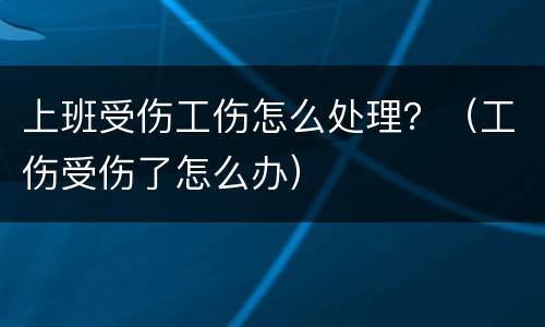 上班受伤工伤怎么处理？（工伤受伤了怎么办）