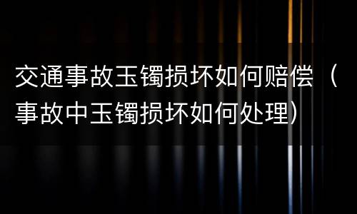 交通事故玉镯损坏如何赔偿（事故中玉镯损坏如何处理）