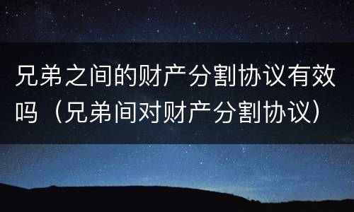 兄弟之间的财产分割协议有效吗（兄弟间对财产分割协议）