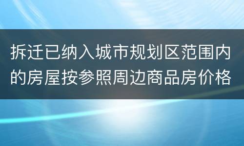 拆迁已纳入城市规划区范围内的房屋按参照周边商品房价格补偿吗？