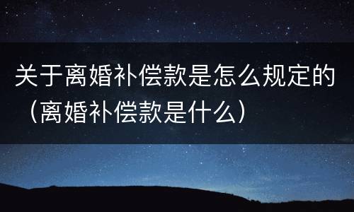 关于离婚补偿款是怎么规定的（离婚补偿款是什么）