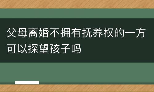 父母离婚不拥有抚养权的一方可以探望孩子吗