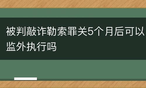 被判敲诈勒索罪关5个月后可以监外执行吗