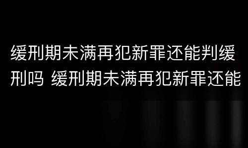 缓刑期未满再犯新罪还能判缓刑吗 缓刑期未满再犯新罪还能判缓刑吗怎么办