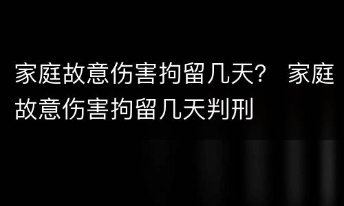 家庭故意伤害拘留几天？ 家庭故意伤害拘留几天判刑