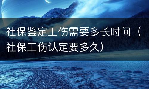 社保鉴定工伤需要多长时间（社保工伤认定要多久）