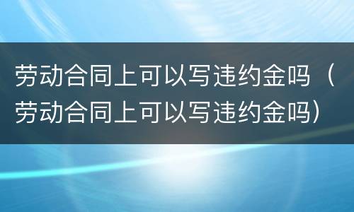 劳动合同上可以写违约金吗（劳动合同上可以写违约金吗）