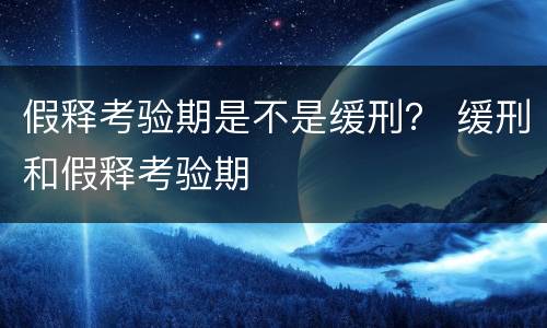 假释考验期是不是缓刑？ 缓刑和假释考验期