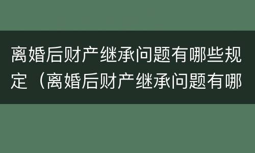 离婚后财产继承问题有哪些规定（离婚后财产继承问题有哪些规定和规定）