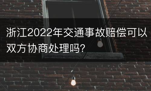 浙江2022年交通事故赔偿可以双方协商处理吗？