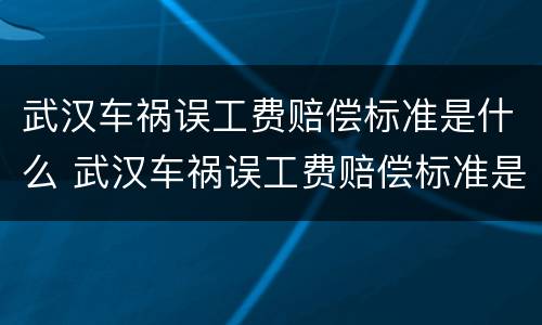 武汉车祸误工费赔偿标准是什么 武汉车祸误工费赔偿标准是什么时候发放