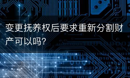 变更抚养权后要求重新分割财产可以吗？