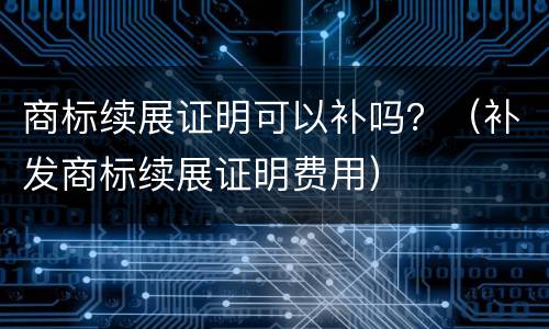 商标续展证明可以补吗？（补发商标续展证明费用）