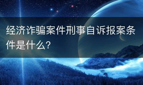 经济诈骗案件刑事自诉报案条件是什么？