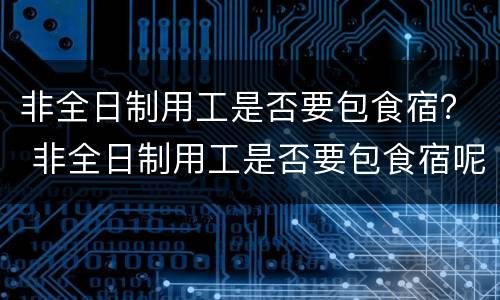 非全日制用工是否要包食宿？ 非全日制用工是否要包食宿呢