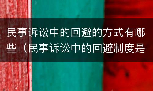 民事诉讼中的回避的方式有哪些（民事诉讼中的回避制度是什么）