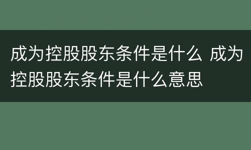 成为控股股东条件是什么 成为控股股东条件是什么意思