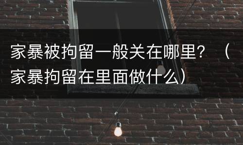 家暴被拘留一般关在哪里？（家暴拘留在里面做什么）