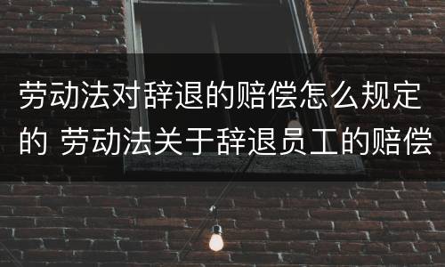 劳动法对辞退的赔偿怎么规定的 劳动法关于辞退员工的赔偿规定