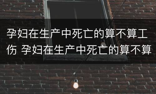 孕妇在生产中死亡的算不算工伤 孕妇在生产中死亡的算不算工伤事故