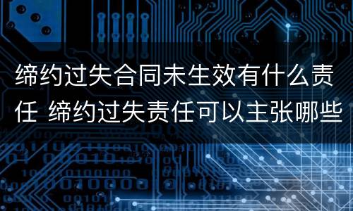 缔约过失合同未生效有什么责任 缔约过失责任可以主张哪些赔偿