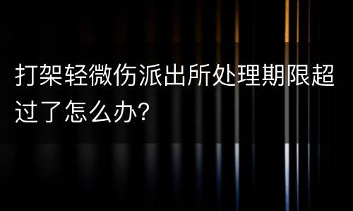 打架轻微伤派出所处理期限超过了怎么办？