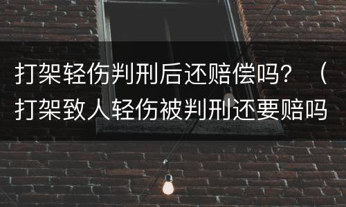 打架轻伤判刑后还赔偿吗？（打架致人轻伤被判刑还要赔吗）