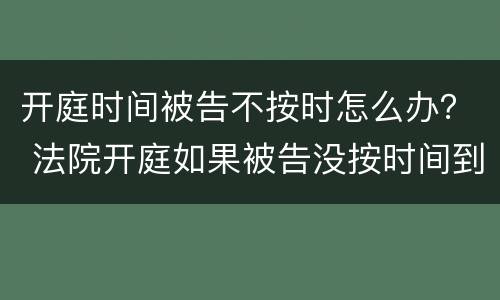 开庭时间被告不按时怎么办？ 法院开庭如果被告没按时间到场怎么处理