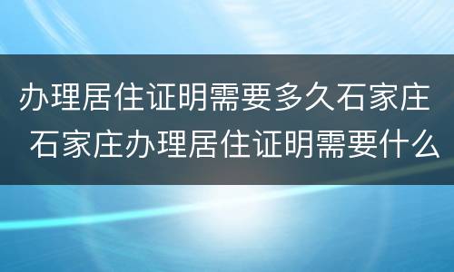 办理居住证明需要多久石家庄 石家庄办理居住证明需要什么材料