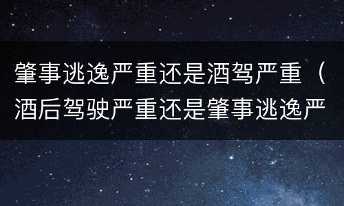 肇事逃逸严重还是酒驾严重（酒后驾驶严重还是肇事逃逸严重）