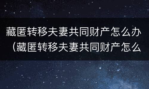 藏匿转移夫妻共同财产怎么办（藏匿转移夫妻共同财产怎么办手续）