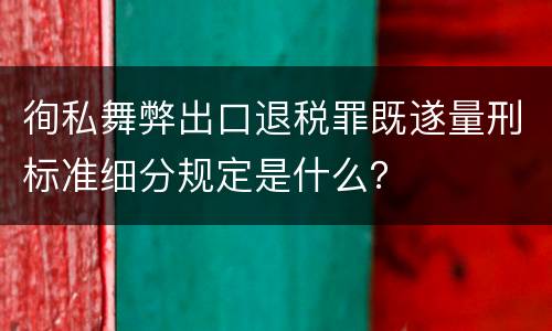 徇私舞弊出口退税罪既遂量刑标准细分规定是什么？