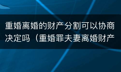 重婚离婚的财产分割可以协商决定吗（重婚罪夫妻离婚财产分割）