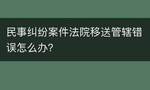 民事纠纷案件法院移送管辖错误怎么办？